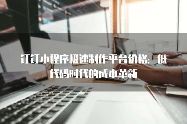 钉钉小程序极速制作平台价格:低代码时代的成本革新