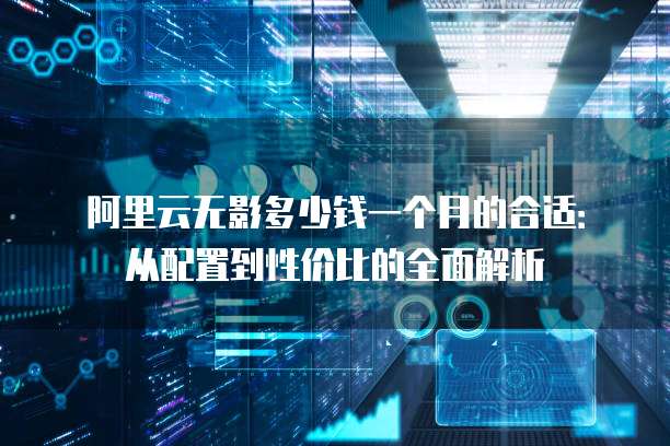 阿里云无影多少钱一个月的合适:从配置到性价比的全面解析