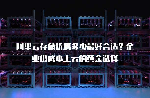 阿里云存储优惠多少最好合适?企业低成本上云的黄金选择