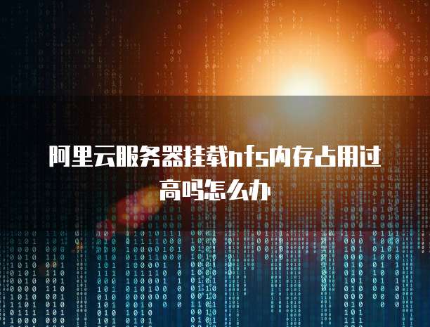 阿里云服务器挂载nfs内存占用过高吗怎么办
