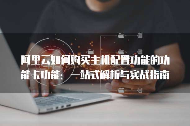 阿里云如何购买主机配置功能的功能卡功能:一站式解析与实战指南