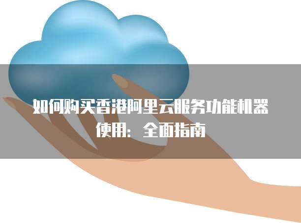 如何购买香港阿里云服务功能机器使用:全面指南