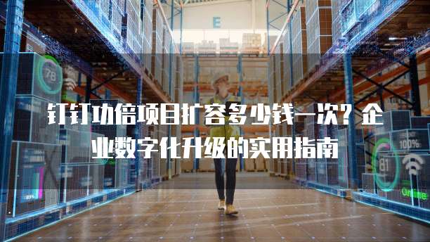 钉钉功倍项目扩容多少钱一次?企业数字化升级的实用指南