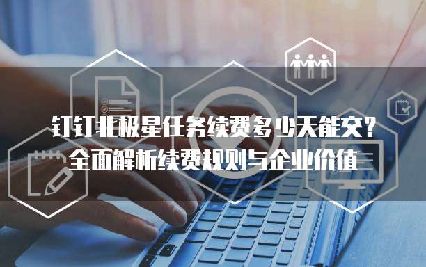 钉钉北极星任务续费多少天能交?全面解析续费规则与企业价值