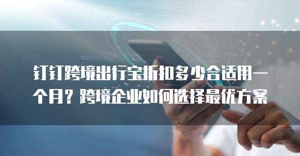钉钉跨境出行宝折扣多少合适用一个月?跨境企业如何选择最优方案