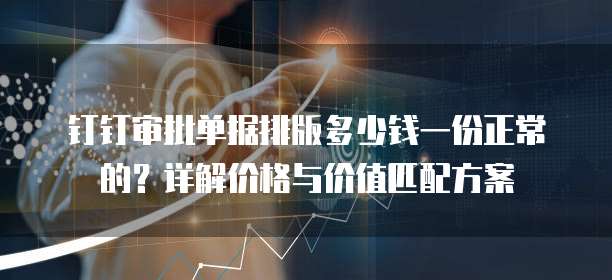 钉钉审批单据排版多少钱一份正常的?详解价格与价值匹配方案