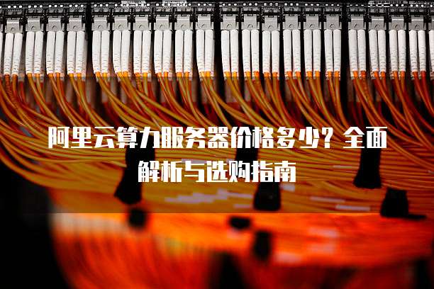 阿里云算力服务器价格多少?全面解析与选购指南