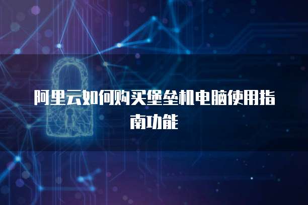 阿里云如何购买堡垒机电脑使用指南功能