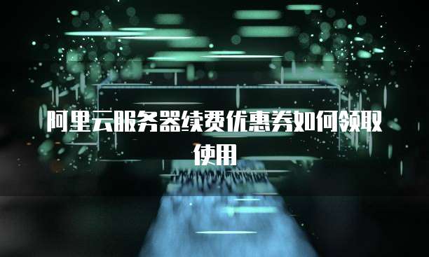 阿里云服务器续费优惠券如何领取使用