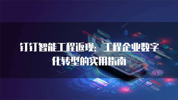 钉钉智能工程返现:工程企业数字化转型的实用指南