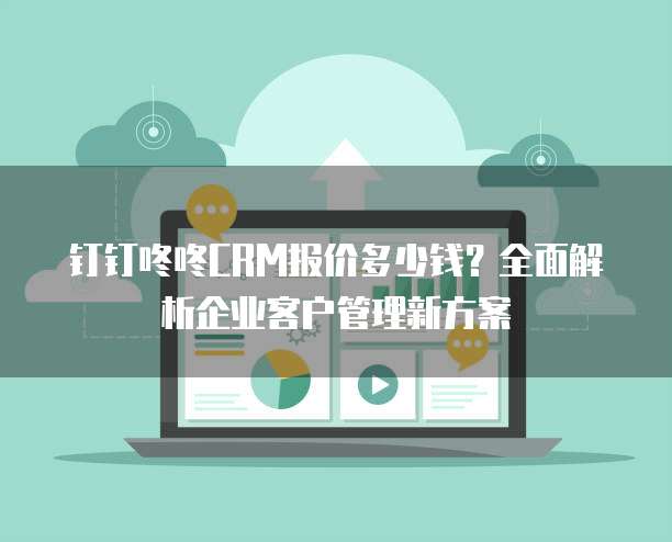 钉钉咚咚CRM报价多少钱?全面解析企业客户管理新方案