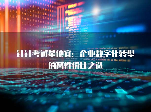 钉钉考试星便宜：企业数字化转型的高性价比之选