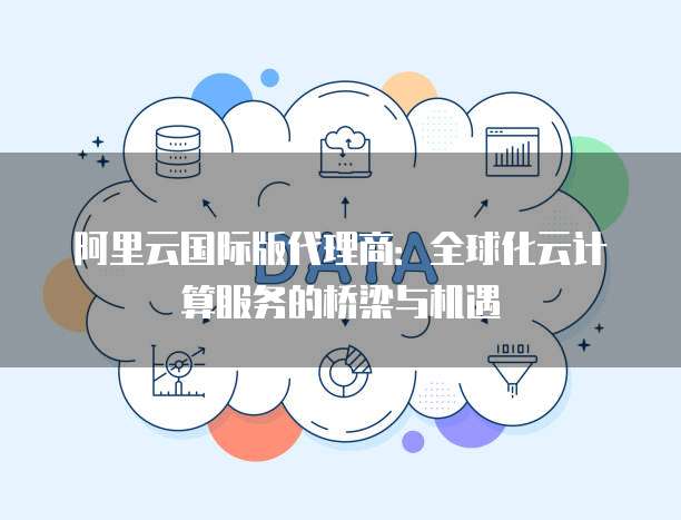阿里云国际版代理商：全球化云计算服务的桥梁与机遇