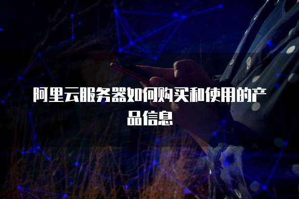 阿里云服务器如何购买和使用的产品信息