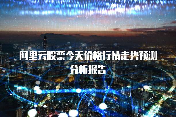 阿里云股票今天价格行情走势预测分析报告
