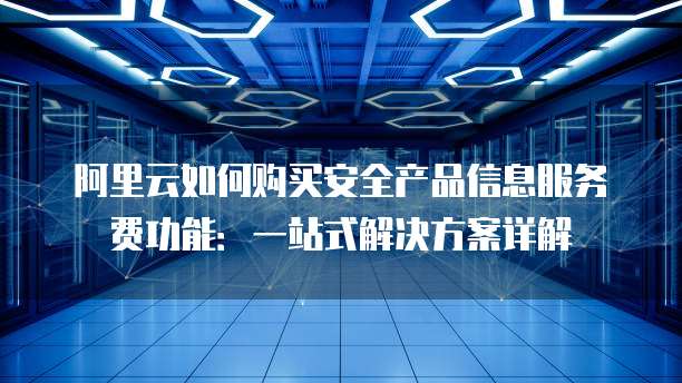 阿里云如何购买安全产品信息服务费功能:一站式解决方案详解