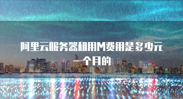 阿里云服务器租用M费用是多少元一个月的