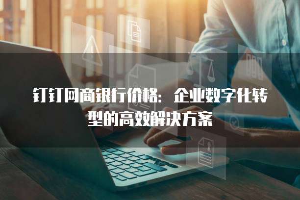钉钉网商银行价格:企业数字化转型的高效解决方案