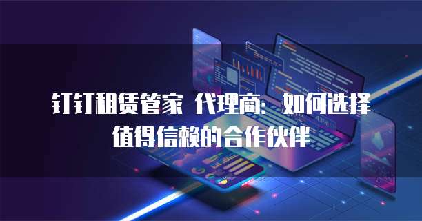 钉钉租赁管家 代理商:如何选择值得信赖的合作伙伴