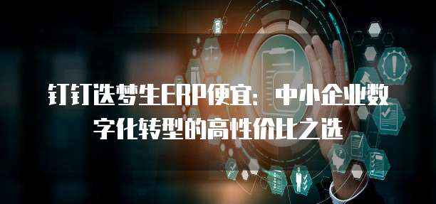 钉钉迭梦生ERP便宜:中小企业数字化转型的高性价比之选