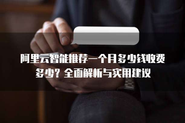 阿里云智能推荐一个月多少钱收费多少?全面解析与实用建议
