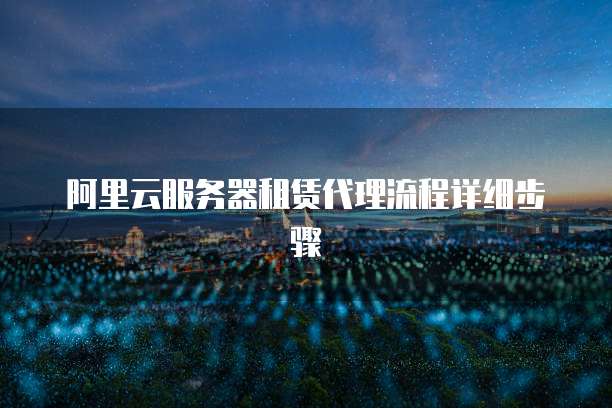 阿里云服务器租赁代理流程详细步骤
