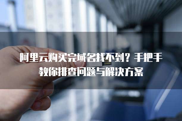 阿里云购买完域名找不到？手把手教你排查问题与解决方案