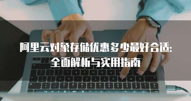 阿里云对象存储优惠多少最好合适:全面解析与实用指南
