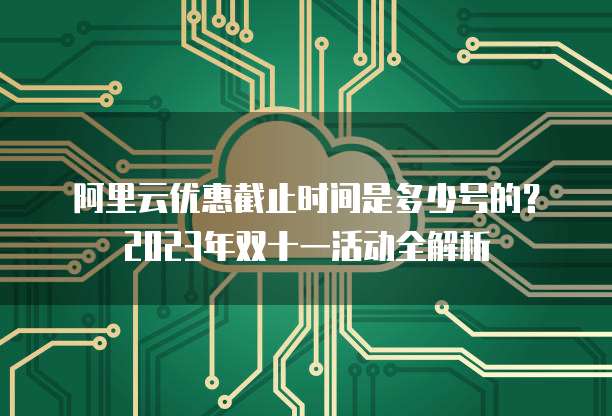 阿里云优惠截止时间是多少号的？2023年双十一活动全解析