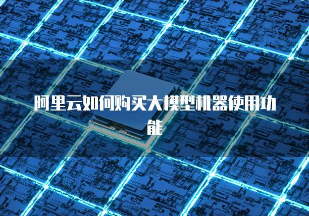 阿里云如何购买大模型机器使用功能
