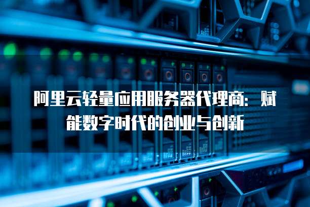 阿里云轻量应用服务器代理商：赋能数字时代的创业与创新