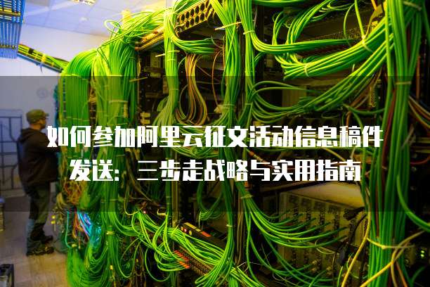 如何参加阿里云征文活动信息稿件发送:三步走战略与实用指南