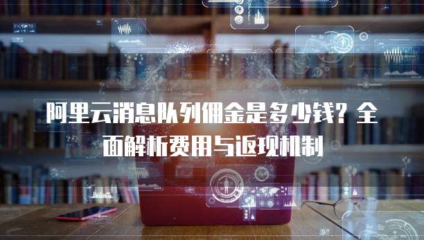 阿里云消息队列佣金是多少钱?全面解析费用与返现机制