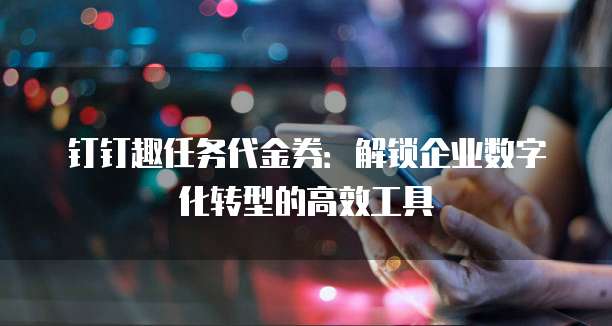 钉钉趣任务代金券：解锁企业数字化转型的高效工具