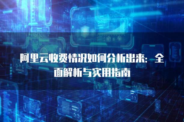 阿里云收费情况如何分析出来:全面解析与实用指南