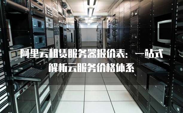 阿里云租赁服务器报价表：一站式解析云服务价格体系
