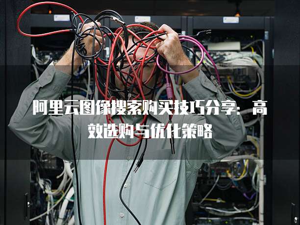 阿里云图像搜索购买技巧分享:高效选购与优化策略