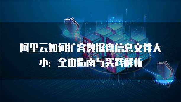 阿里云如何扩容数据盘信息文件大小:全面指南与实践解析