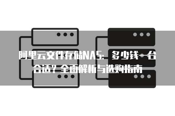 阿里云文件存储NAS:多少钱一台合适?全面解析与选购指南