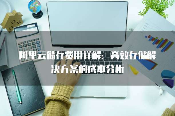 阿里云储存费用详解:高效存储解决方案的成本分析