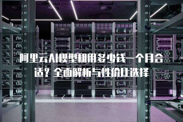 阿里云AI模型租用多少钱一个月合适?全面解析与性价比选择