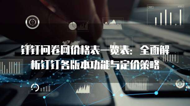 钉钉问卷网价格表一览表:全面解析钉钉各版本功能与定价策略