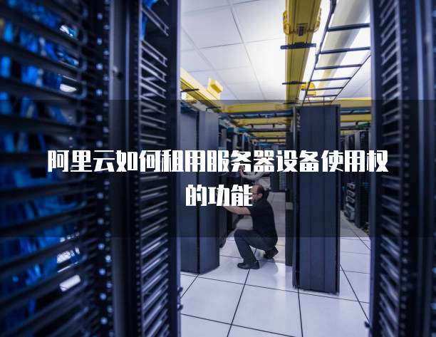 阿里云如何租用服务器设备使用权的功能