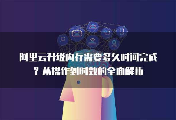 阿里云升级内存需要多久时间完成？从操作到时效的全面解析