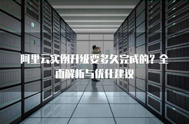 阿里云实例升级要多久完成的？全面解析与优化建议