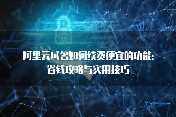 阿里云域名如何续费便宜的功能:省钱攻略与实用技巧