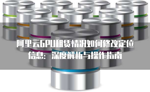 阿里云GPU租赁情况如何修改定位信息：深度解析与操作指南