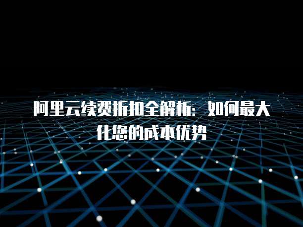 阿里云续费折扣全解析：如何最大化您的成本优势