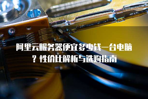 阿里云服务器便宜多少钱一台电脑?性价比解析与选购指南