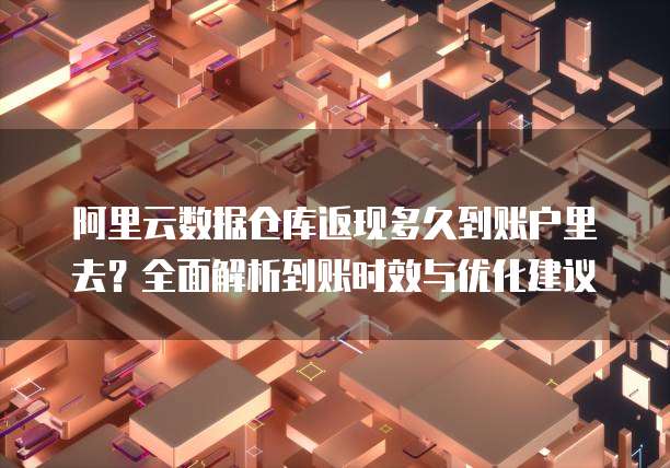 阿里云数据仓库返现多久到账户里去?全面解析到账时效与优化建议